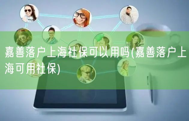 嘉善落户上海社保可以用吗(嘉善落户上海可用社保)