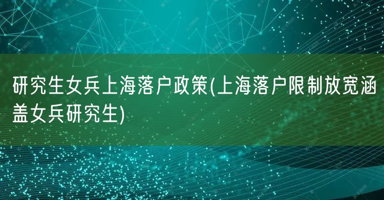 研究生女兵上海落户政策(上海落户限制放宽涵盖女兵研究生)