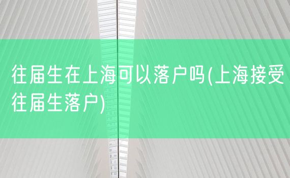 往届生在上海可以落户吗(上海接受往届生落户)