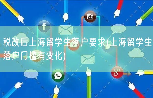 税改后上海留学生落户要求(上海留学生落户门槛有变化)