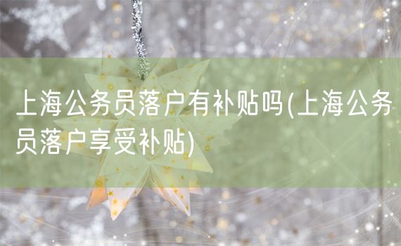 上海公务员落户有补贴吗(上海公务员落户享受补贴)