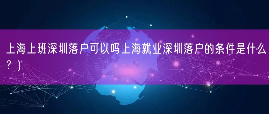 上海上班深圳落户可以吗上海就业深圳落户的条件是什么？)