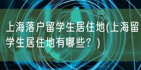 上海落户留学生居住地(上海留学生居住地有哪些？)