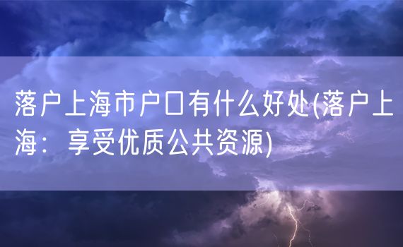 落户上海市户口有什么好处(落户上海：享受优质公共资源)