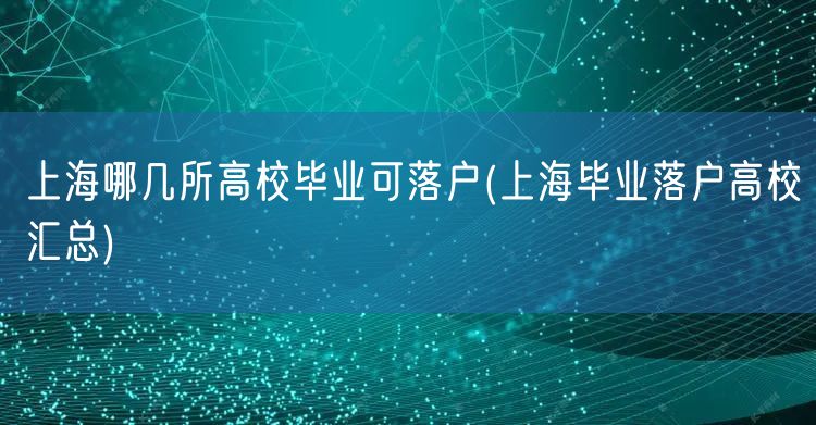 上海哪几所高校毕业可落户(上海毕业落户高校汇总)