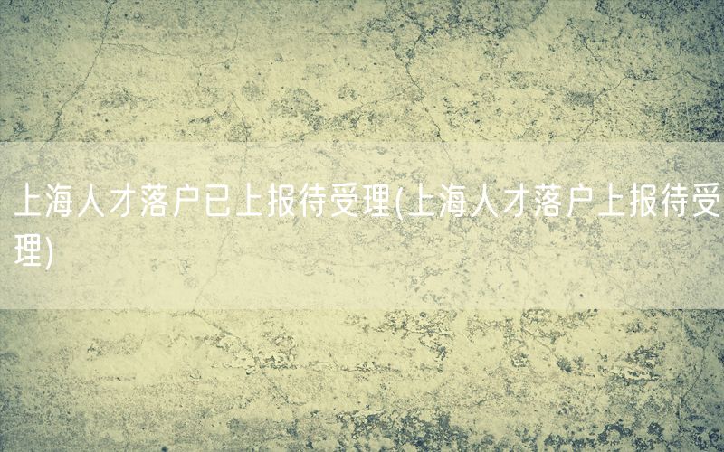 上海人才落户已上报待受理(上海人才落户上报待受理)