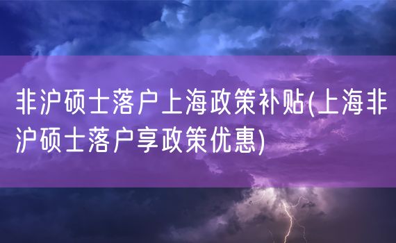 非沪硕士落户上海政策补贴(上海非沪硕士落户享政策优惠)