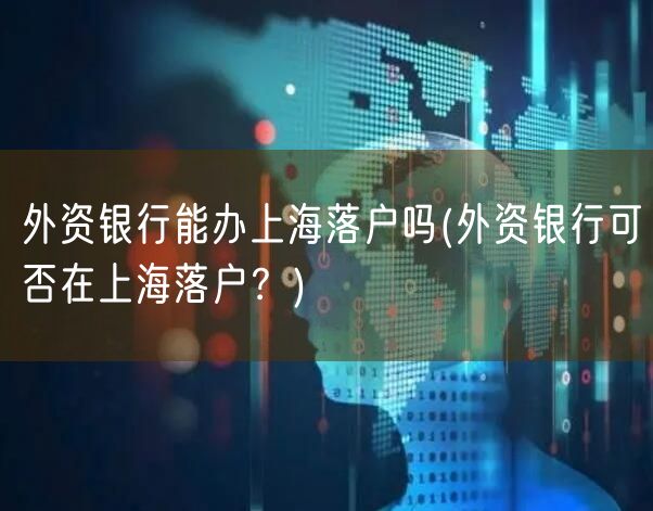 外资银行能办上海落户吗(外资银行可否在上海落户？)