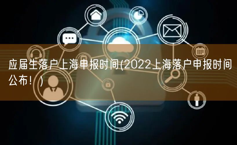 应届生落户上海申报时间(2022上海落户申报时间公布！)