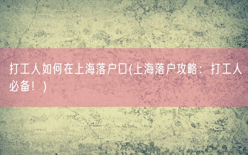 打工人如何在上海落户口(上海落户攻略：打工人必备！)