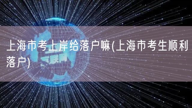 上海市考上岸给落户嘛(上海市考生顺利落户)