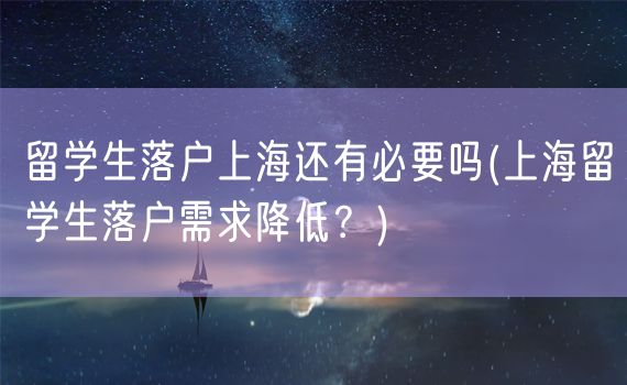 留学生落户上海还有必要吗(上海留学生落户需求降低？)