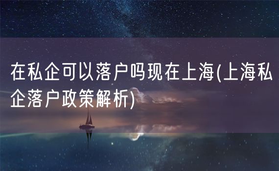 在私企可以落户吗现在上海(上海私企落户政策解析)