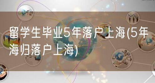 留学生毕业5年落户上海(5年海归落户上海)