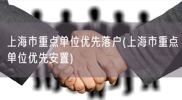 上海市重点单位优先落户(上海市重点单位优先安置)