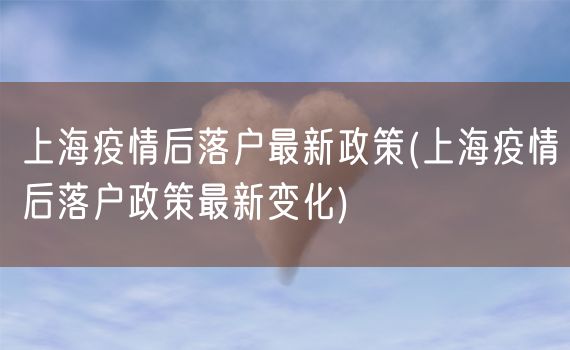 上海疫情后落户最新政策(上海疫情后落户政策最新变化)