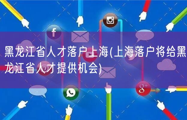 黑龙江省人才落户上海(上海落户将给黑龙江省人才提供机会)