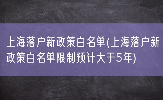 上海落户新政策白名单(上海落户新政策白名单限制预计大于5年)