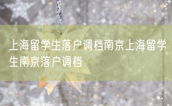 上海留学生落户调档南京上海留学生南京落户调档