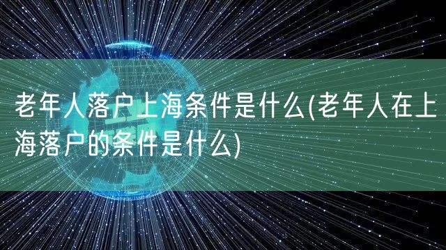 老年人落户上海条件是什么(老年人在上海落户的条件是什么)