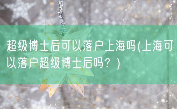 超级博士后可以落户上海吗(上海可以落户超级博士后吗？)