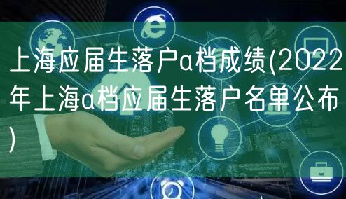 上海应届生落户a档成绩(2022年上海a档应届生落户名单公布)