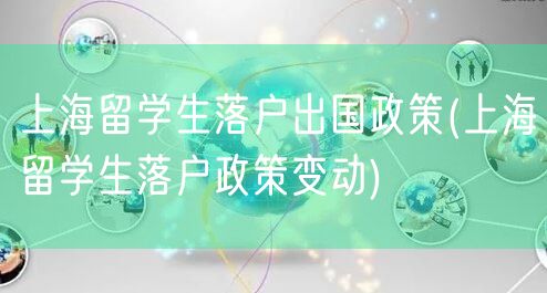 上海留学生落户出国政策(上海留学生落户政策变动)