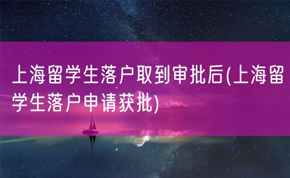 上海留学生落户取到审批后(上海留学生落户申请获批)