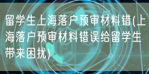 留学生上海落户预审材料错(上海落户预审材料错误给留学生带来困扰)