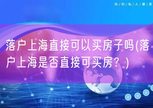 落户上海直接可以买房子吗(落户上海是否直接可买房？)