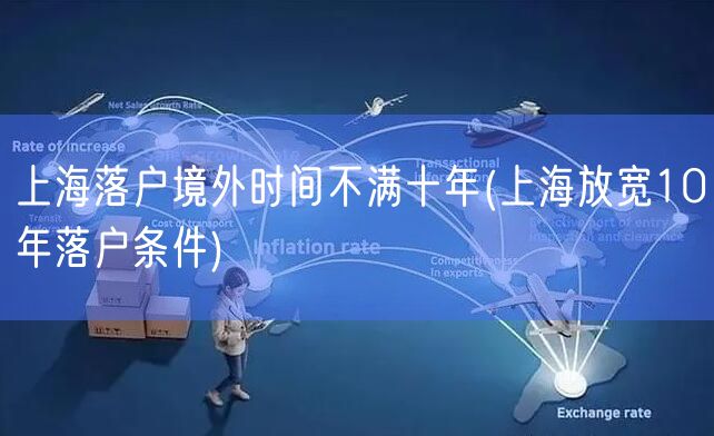 上海落户境外时间不满十年(上海放宽10年落户条件)