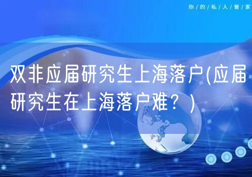 双非应届研究生上海落户(应届研究生在上海落户难？)