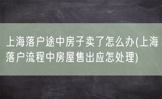 上海落户途中房子卖了怎么办(上海落户流程中房屋售出应怎处理)