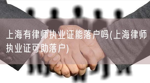 上海有律师执业证能落户吗(上海律师执业证可助落户)