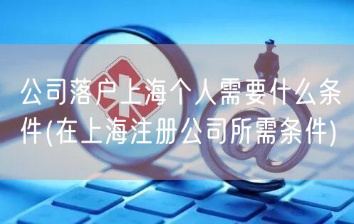 公司落户上海个人需要什么条件(在上海注册公司所需条件)