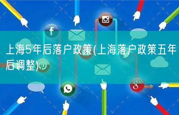 上海5年后落户政策(上海落户政策五年后调整)