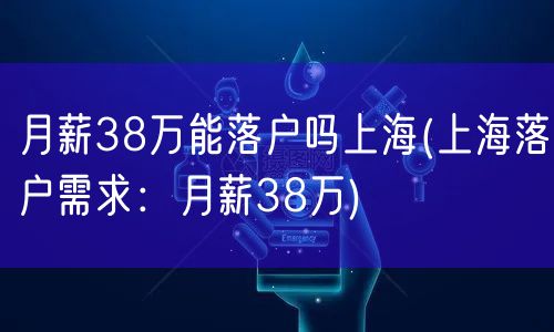 月薪38万能落户吗上海(上海落户需求：月薪38万)