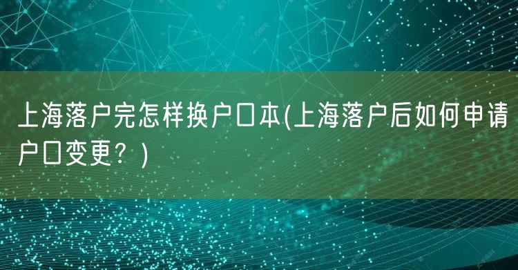 上海落户完怎样换户口本(上海落户后如何申请户口变更？)