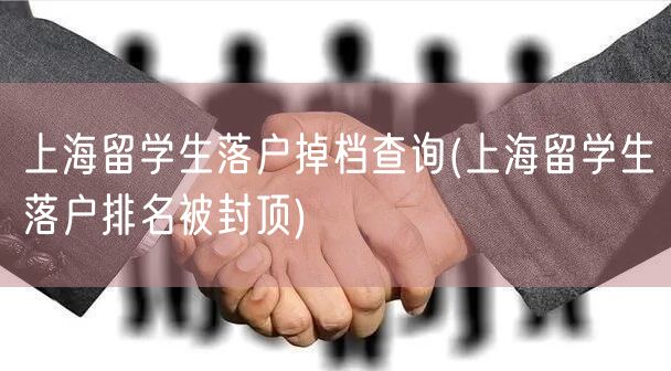 上海留学生落户掉档查询(上海留学生落户排名被封顶)