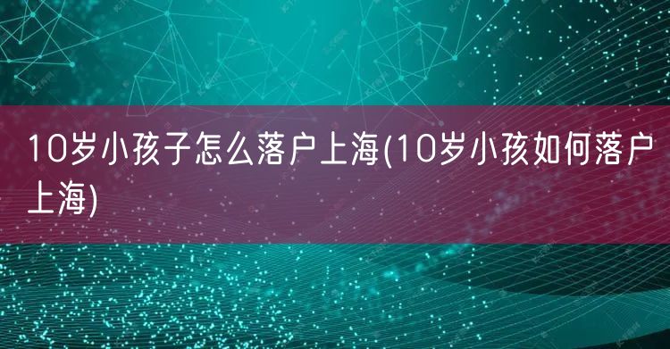 10岁小孩子怎么落户上海(10岁小孩如何落户上海)