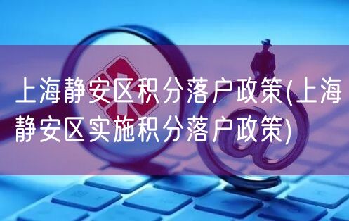 上海静安区积分落户政策(上海静安区实施积分落户政策)