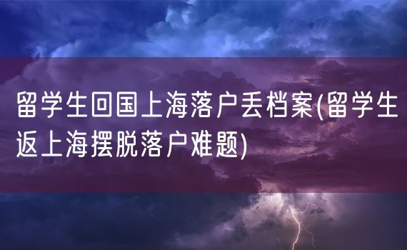 留学生回国上海落户丢档案(留学生返上海摆脱落户难题)