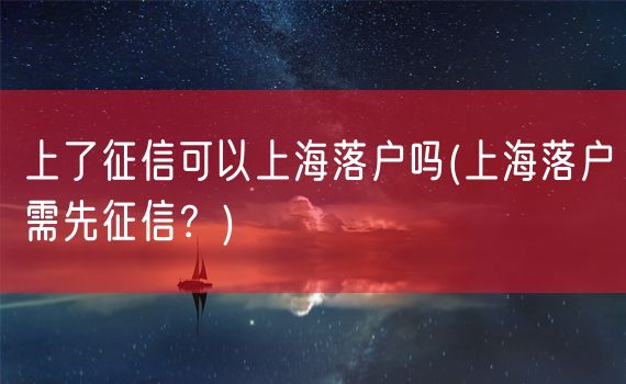 上了征信可以上海落户吗(上海落户需先征信？)