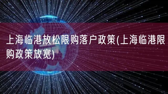 上海临港放松限购落户政策(上海临港限购政策放宽)