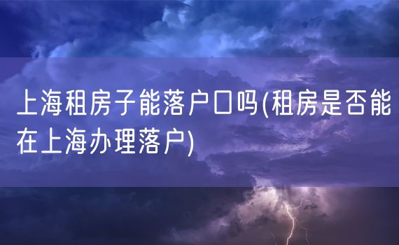 上海租房子能落户口吗(租房是否能在上海办理落户)