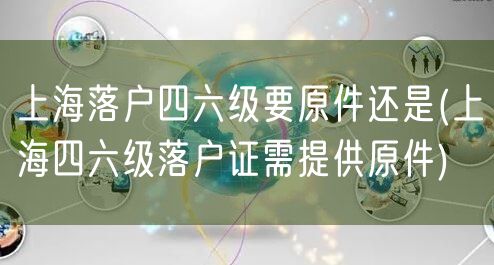 上海落户四六级要原件还是(上海四六级落户证需提供原件)