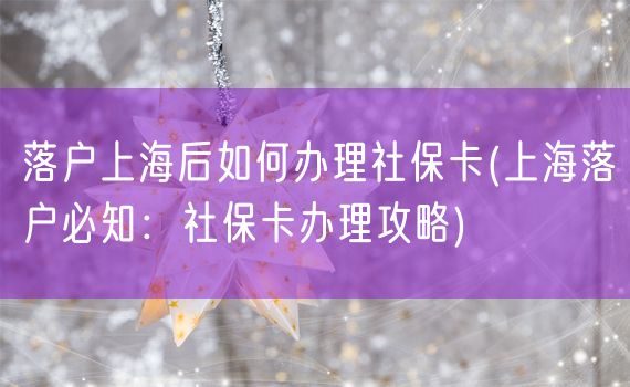 落户上海后如何办理社保卡(上海落户必知：社保卡办理攻略)