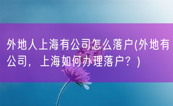 外地人上海有公司怎么落户(外地有公司，上海如何办理落户？)