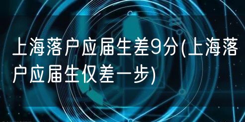 上海落户应届生差9分(上海落户应届生仅差一步)