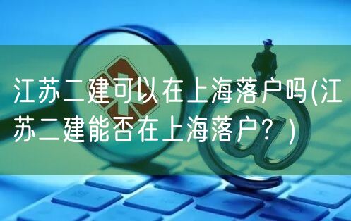 江苏二建可以在上海落户吗(江苏二建能否在上海落户？)